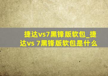 捷达vs7黑锋版软包_捷达vs 7黑锋版软包是什么